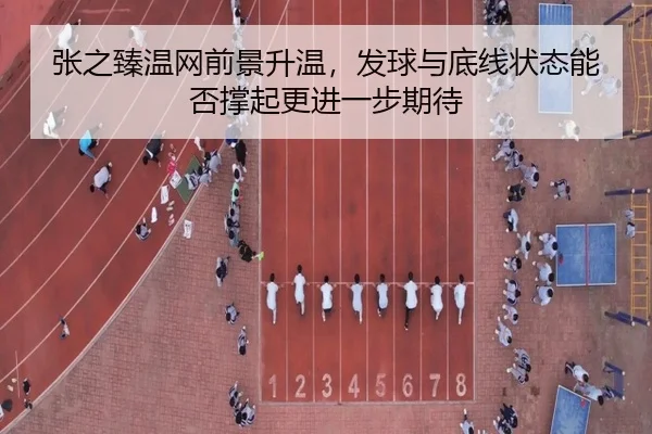 张之臻温网前景升温，发球与底线状态能否撑起更进一步期待